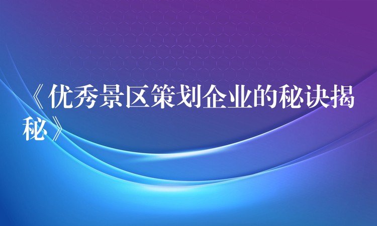 《優(yōu)秀景區(qū)策劃企業(yè)的秘訣揭秘》