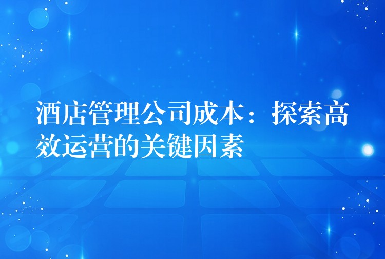 酒店管理公司成本：探索高效運(yùn)營的關(guān)鍵因素