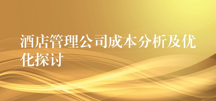 酒店管理公司成本分析及優(yōu)化探討