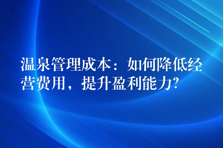 溫泉管理成本：如何降低經(jīng)營費用，提升盈利能力？