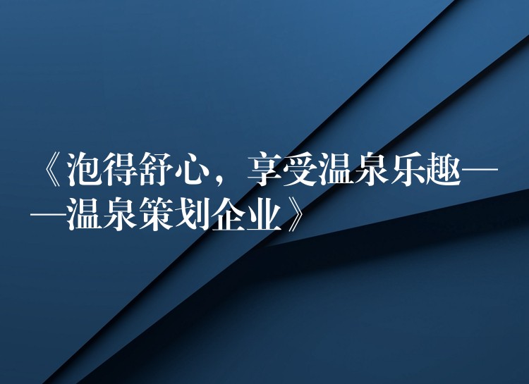 《泡得舒心，享受溫泉樂趣——溫泉策劃企業(yè)》