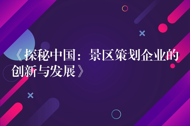 《探秘中國：景區(qū)策劃企業(yè)的創(chuàng)新與發(fā)展》