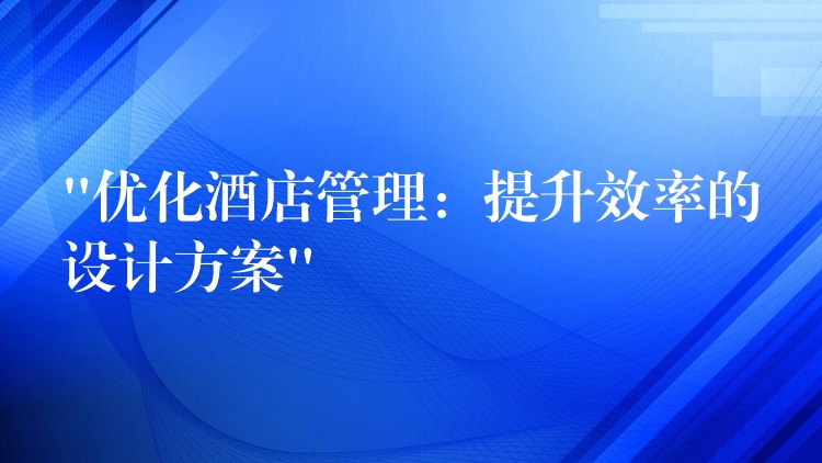 “優(yōu)化酒店管理：提升效率的設(shè)計方案”