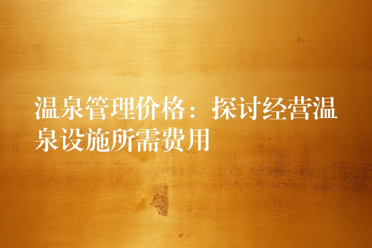 溫泉管理價(jià)格：探討經(jīng)營(yíng)溫泉設(shè)施所需費(fèi)用