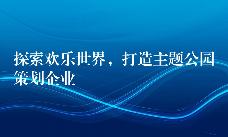 探索歡樂世界，打造主題公園策劃企業(yè)