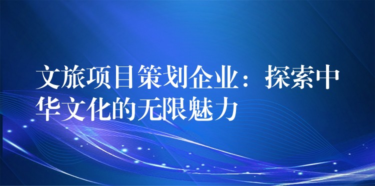 文旅項(xiàng)目策劃企業(yè)：探索中華文化的無限魅力