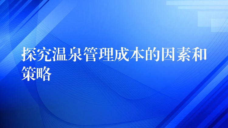 探究溫泉管理成本的因素和策略