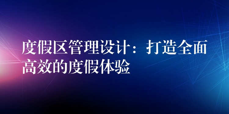 度假區(qū)管理設(shè)計：打造全面高效的度假體驗