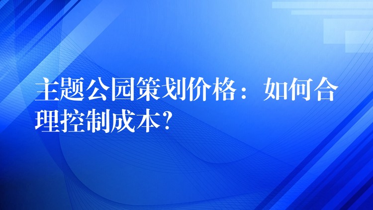 主題公園策劃價格：如何合理控制成本？