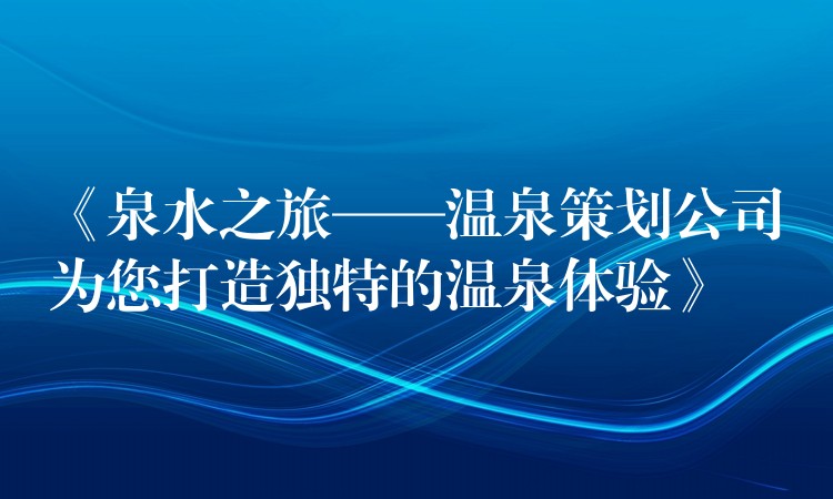 《泉水之旅——溫泉策劃公司為您打造獨特的溫泉體驗》