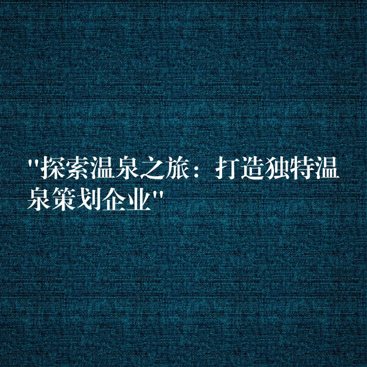 “探索溫泉之旅：打造獨(dú)特溫泉策劃企業(yè)”