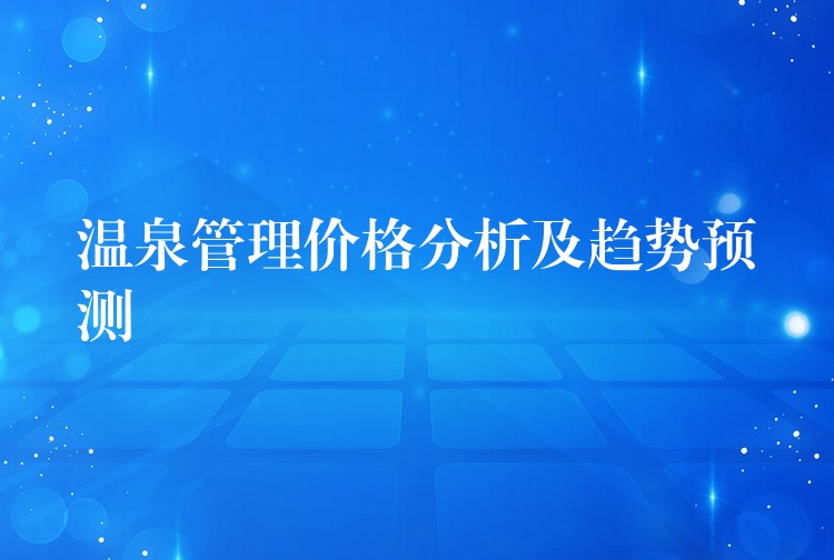 溫泉管理價(jià)格分析及趨勢預(yù)測