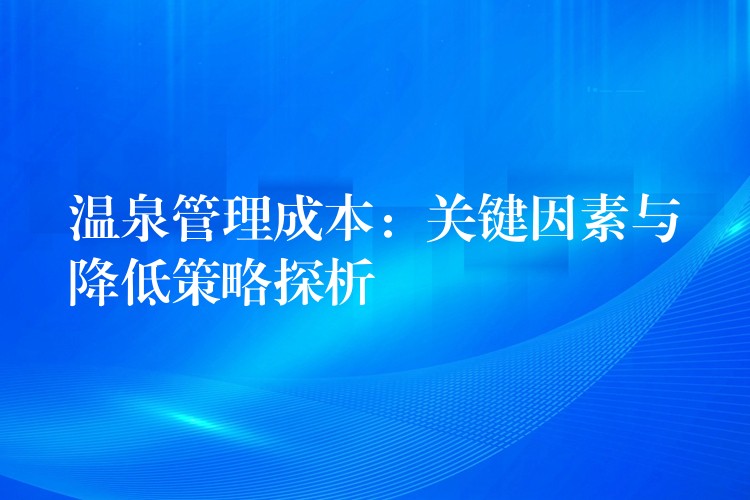 溫泉管理成本：關(guān)鍵因素與降低策略探析