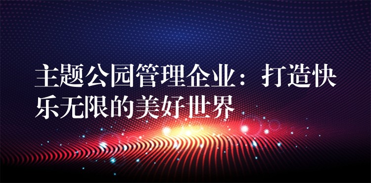 主題公園管理企業(yè)：打造快樂(lè)無(wú)限的美好世界