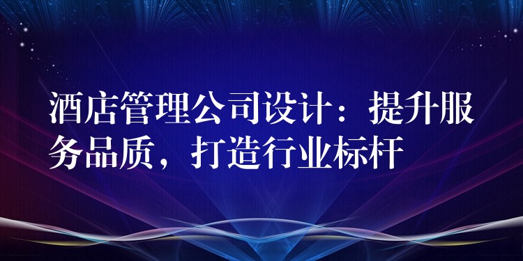 酒店管理公司設計：提升服務品質，打造行業(yè)標桿