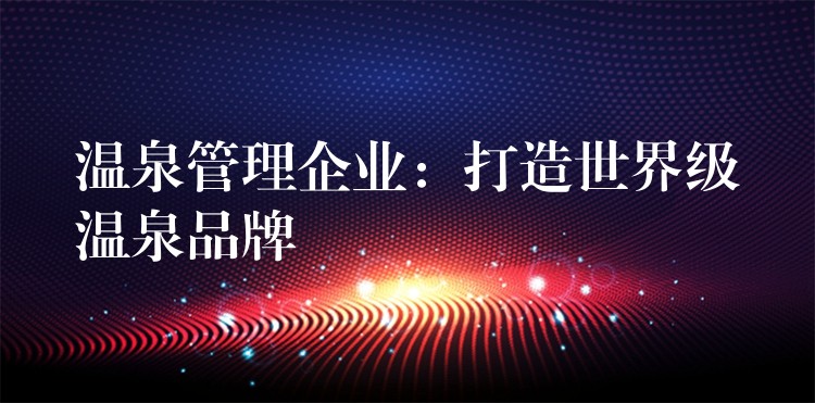 溫泉管理企業(yè)：打造世界級溫泉品牌