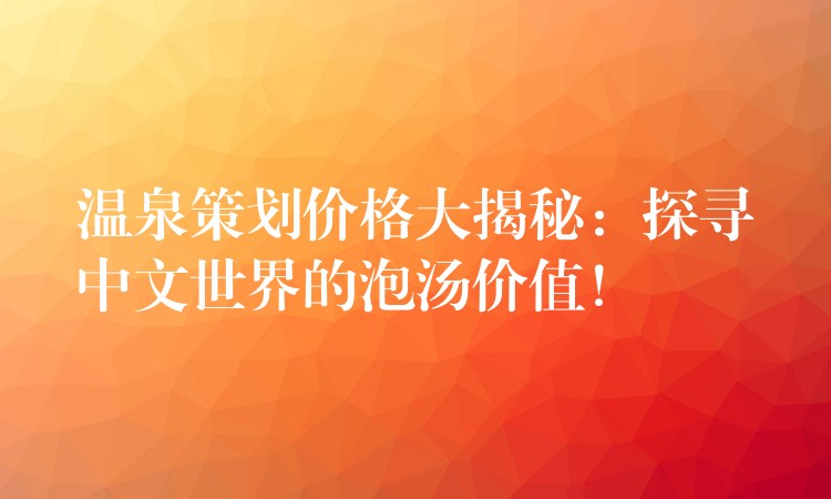 溫泉策劃價格大揭秘：探尋中文世界的泡湯價值！