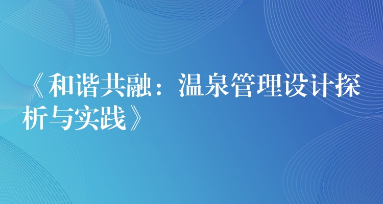 《和諧共融：溫泉管理設(shè)計探析與實踐》