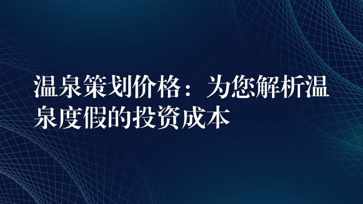 溫泉策劃價(jià)格：為您解析溫泉度假的投資成本