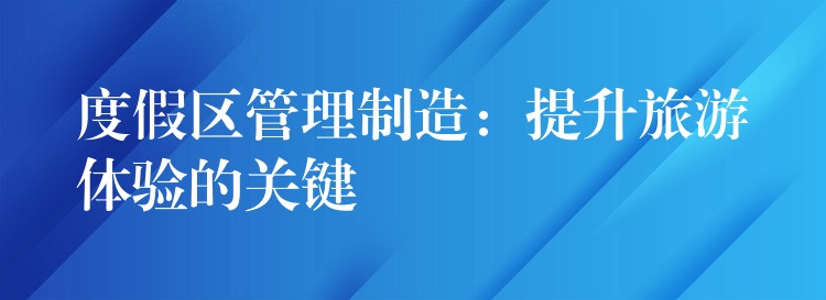 度假區(qū)管理制造：提升旅游體驗的關鍵