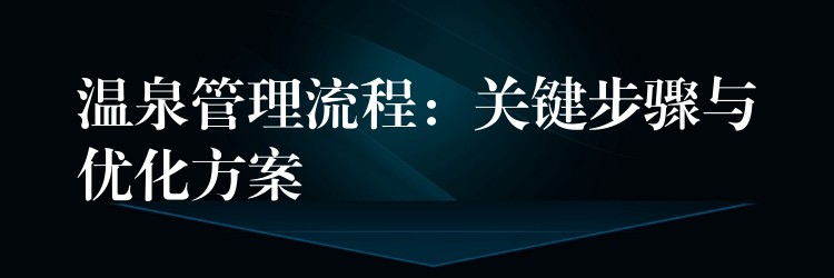 溫泉管理流程：關(guān)鍵步驟與優(yōu)化方案