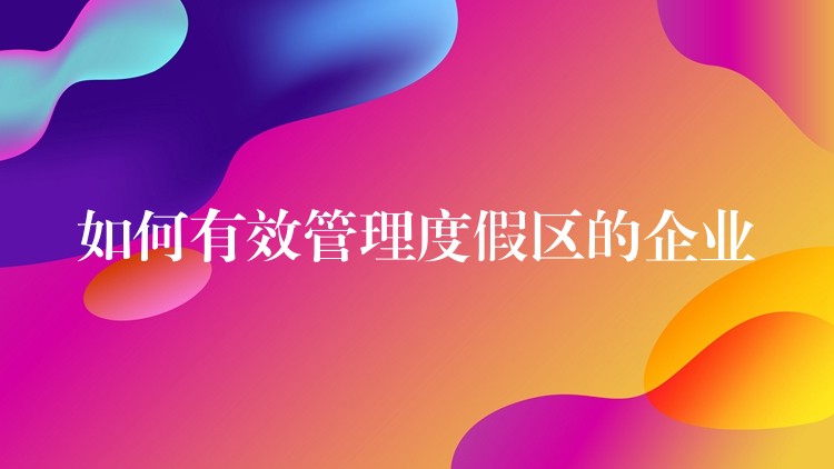 如何有效管理度假區(qū)的企業(yè)