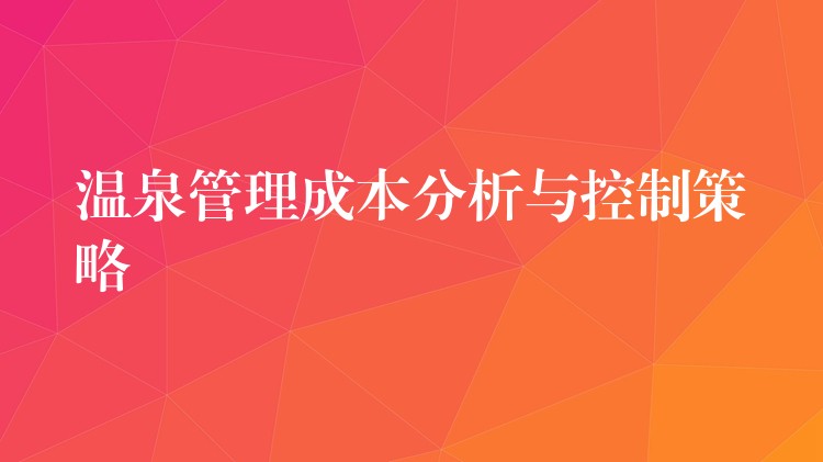 溫泉管理成本分析與控制策略