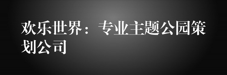 歡樂(lè)世界：專業(yè)主題公園策劃公司