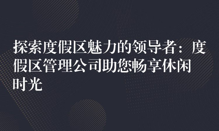 探索度假區(qū)魅力的領(lǐng)導者：度假區(qū)管理公司助您暢享休閑時光