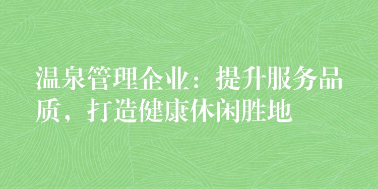 溫泉管理企業(yè)：提升服務(wù)品質(zhì)，打造健康休閑勝地