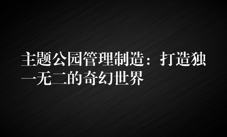 主題公園管理制造：打造獨一無二的奇幻世界