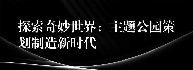 探索奇妙世界：主題公園策劃制造新時(shí)代