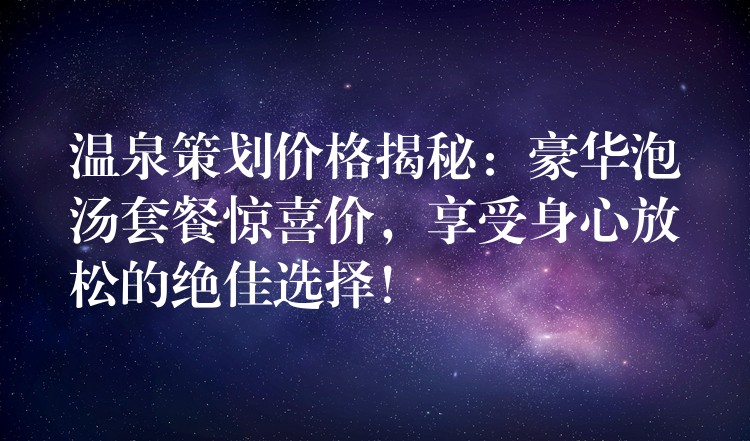 溫泉策劃價格揭秘：豪華泡湯套餐驚喜價，享受身心放松的絕佳選擇！