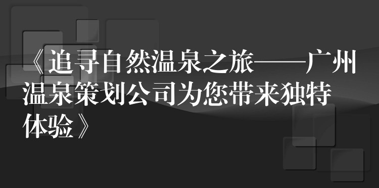 《追尋自然溫泉之旅——廣州溫泉策劃公司為您帶來(lái)獨(dú)特體驗(yàn)》