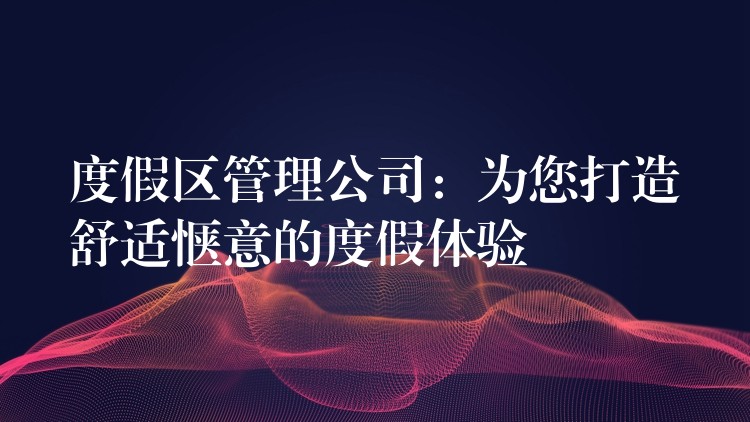 度假區(qū)管理公司：為您打造舒適愜意的度假體驗