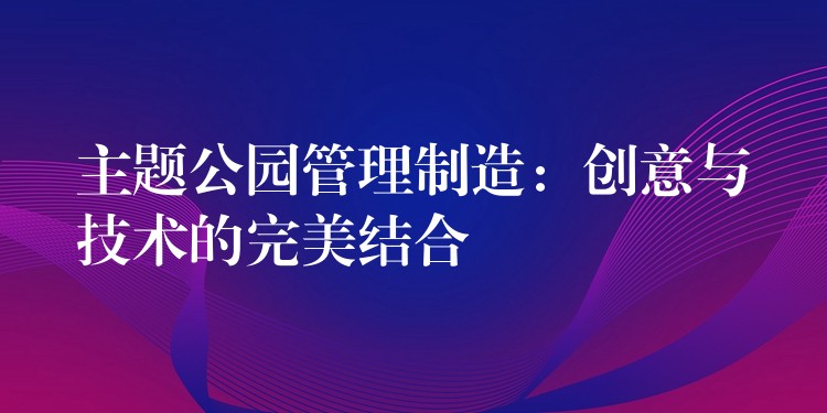 主題公園管理制造：創(chuàng)意與技術(shù)的完美結(jié)合