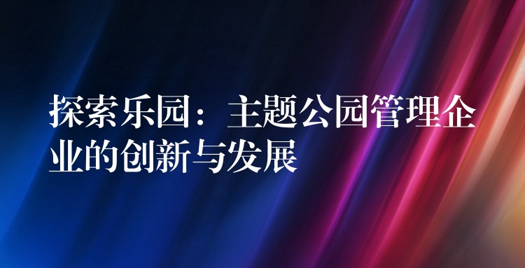 探索樂園：主題公園管理企業(yè)的創(chuàng)新與發(fā)展