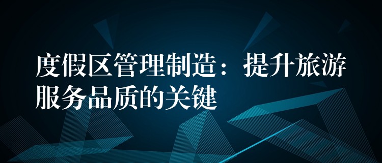 度假區(qū)管理制造：提升旅游服務(wù)品質(zhì)的關(guān)鍵