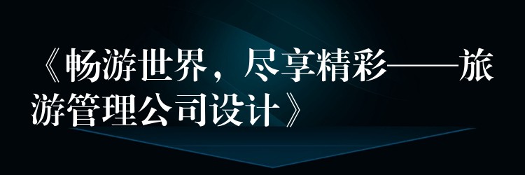 《暢游世界，盡享精彩——旅游管理公司設計》