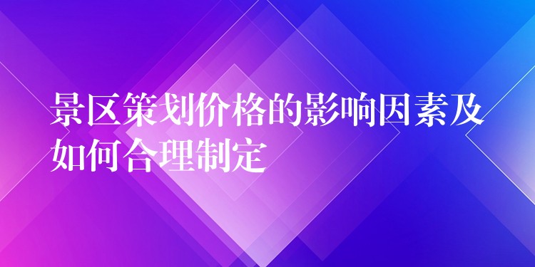 景區(qū)策劃價(jià)格的影響因素及如何合理制定