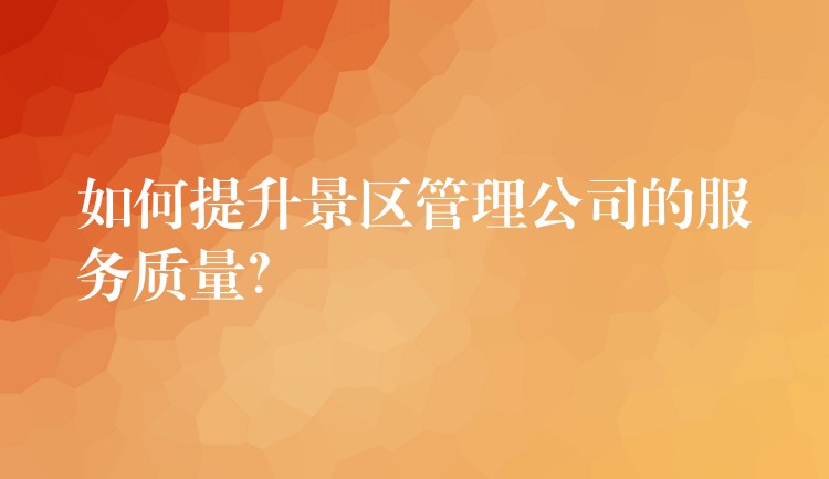 如何提升景區(qū)管理公司的服務質(zhì)量？