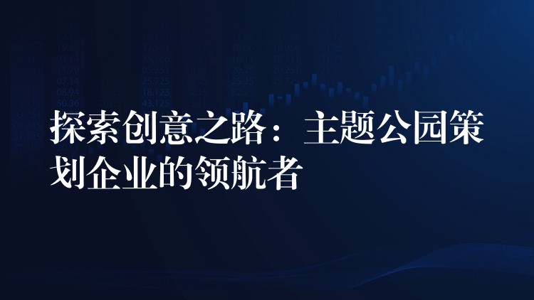 探索創(chuàng)意之路：主題公園策劃企業(yè)的領(lǐng)航者