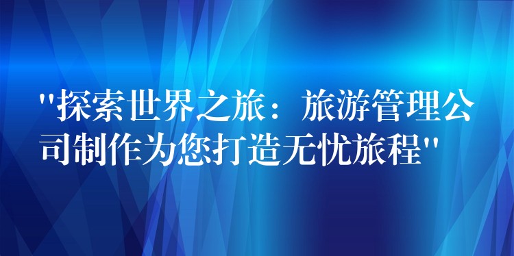 “探索世界之旅：旅游管理公司制作為您打造無憂旅程”