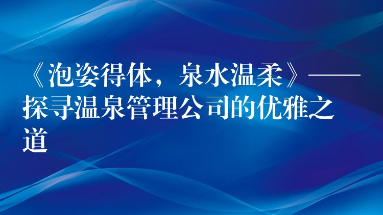 《泡姿得體，泉水溫柔》——探尋溫泉管理公司的優(yōu)雅之道