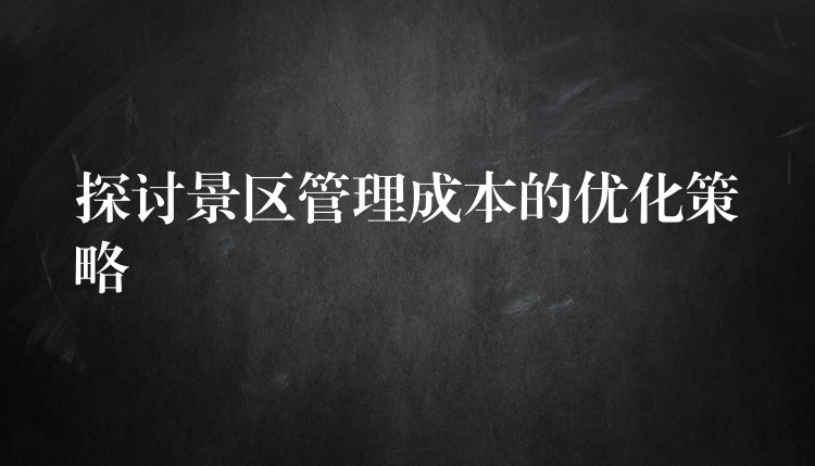 探討景區(qū)管理成本的優(yōu)化策略