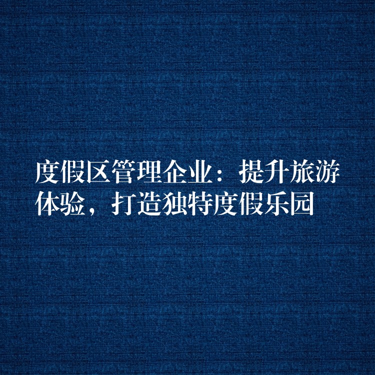 度假區(qū)管理企業(yè)：提升旅游體驗(yàn)，打造獨(dú)特度假樂園