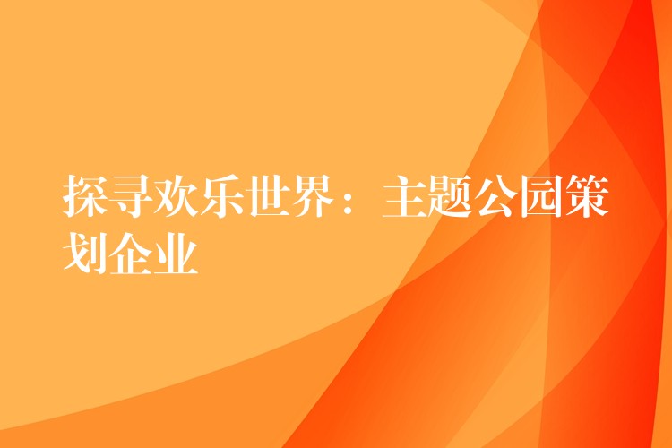 探尋歡樂(lè)世界：主題公園策劃企業(yè)