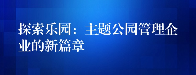 探索樂園：主題公園管理企業(yè)的新篇章