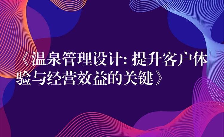 《溫泉管理設(shè)計: 提升客戶體驗與經(jīng)營效益的關(guān)鍵》