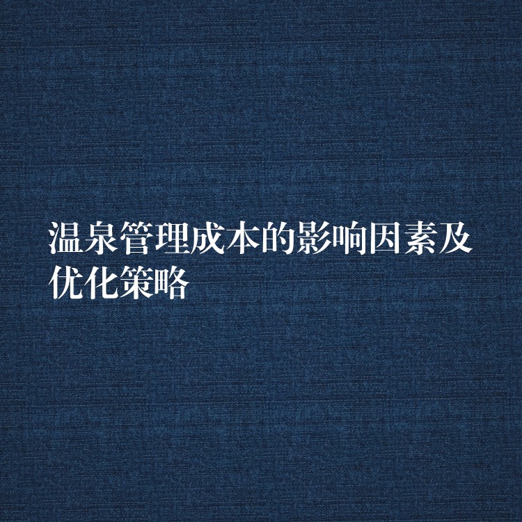 溫泉管理成本的影響因素及優(yōu)化策略